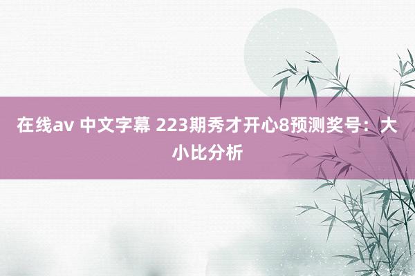 在线av 中文字幕 223期秀才开心8预测奖号：大小比分析