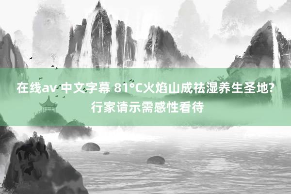 在线av 中文字幕 81°C火焰山成祛湿养生圣地? 行家请示需感性看待