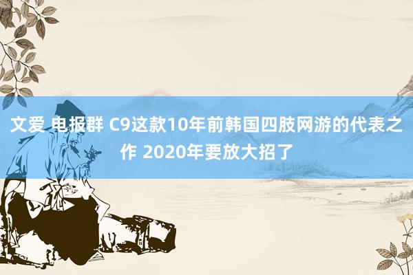 文爱 电报群 C9这款10年前韩国四肢网游的代表之作 2020年要放大招了