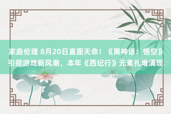 家庭伦理 8月20日直面天命！《黑神话：悟空》引颈游戏新风潮，本年《西纪行》元素扎堆涌现