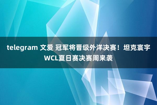 telegram 文爱 冠军将晋级外洋决赛！坦克寰宇WCL夏日赛决赛周来袭