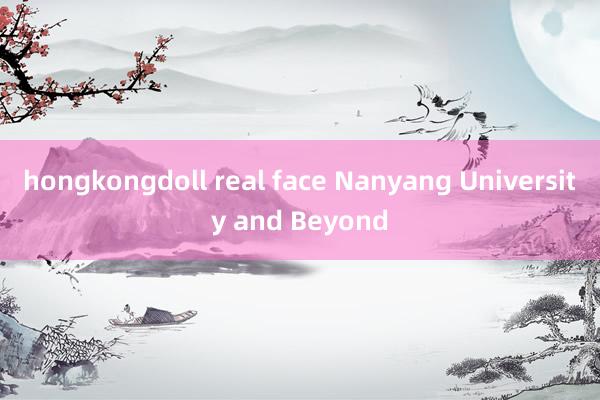 hongkongdoll real face Nanyang University and Beyond