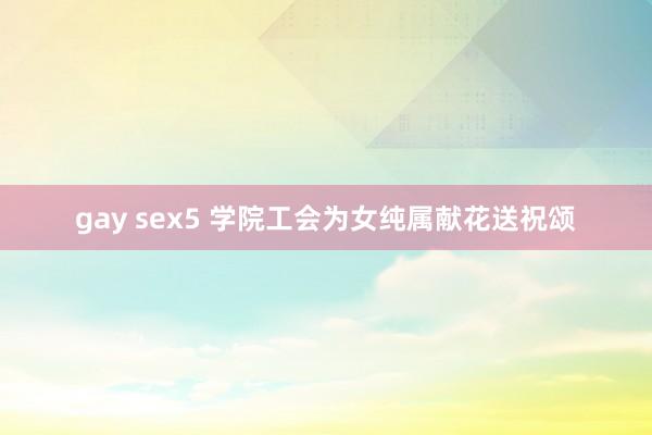 gay sex5 学院工会为女纯属献花送祝颂