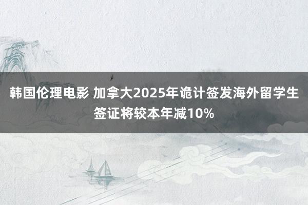 韩国伦理电影 加拿大2025年诡计签发海外留学生签证将较本年减10%