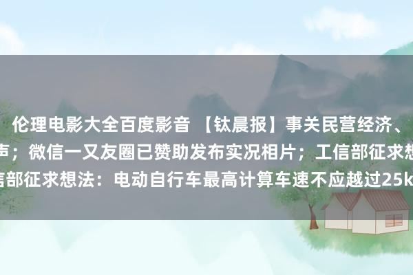 伦理电影大全百度影音 【钛晨报】事关民营经济、民间投资，国度发改委发声；微信一又友圈已赞助发布实况相片；工信部征求想法：电动自行车最高计算车速不应越过25km&#x2F;h