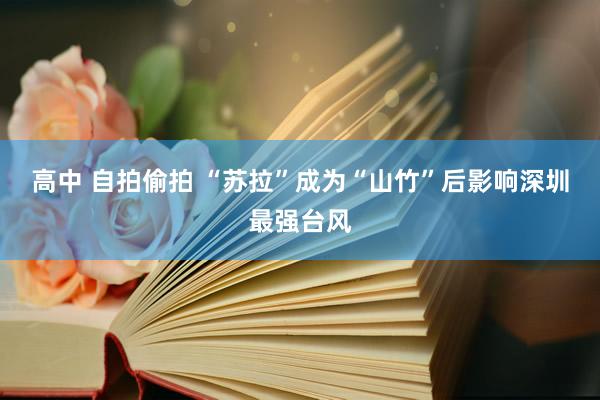 高中 自拍偷拍 “苏拉”成为“山竹”后影响深圳最强台风